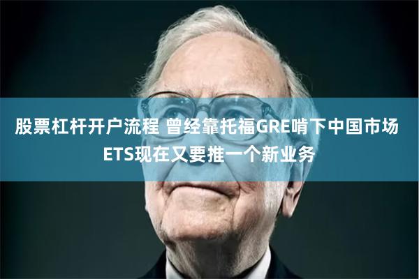 股票杠杆开户流程 曾经靠托福GRE啃下中国市场 ETS现在又要推一个新业务