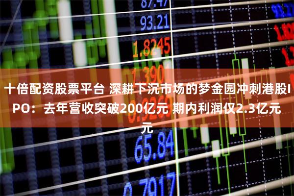 十倍配资股票平台 深耕下沉市场的梦金园冲刺港股IPO：去年营收突破200亿元 期内利润仅2.3亿元