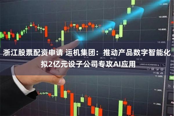 浙江股票配资申请 运机集团：推动产品数字智能化 拟2亿元