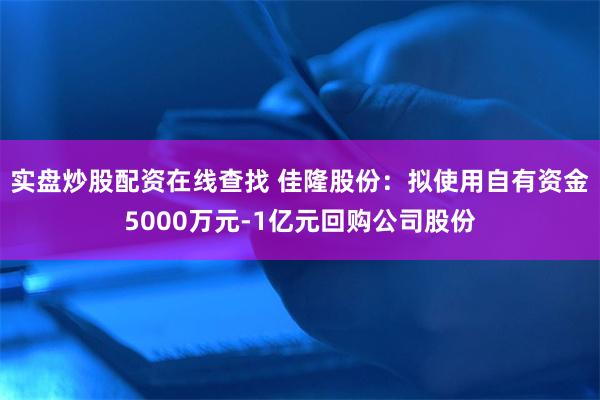 实盘炒股配资在线查找 佳隆股份：拟使用自有资金5000万