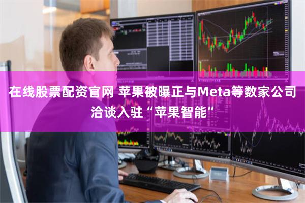 在线股票配资官网 苹果被曝正与Meta等数家公司洽谈入驻“苹果智能”