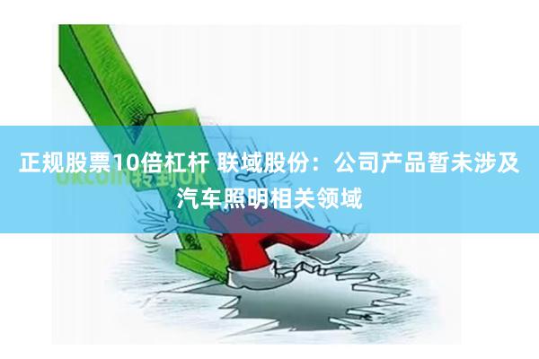 正规股票10倍杠杆 联域股份：公司产品暂未涉及汽车照明相关领域