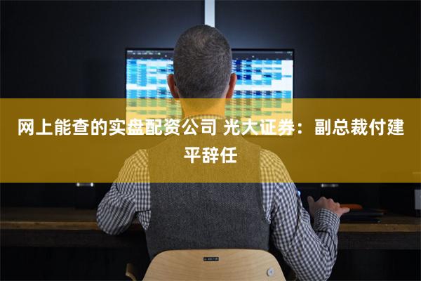 网上能查的实盘配资公司 光大证券：副总裁付建平辞任