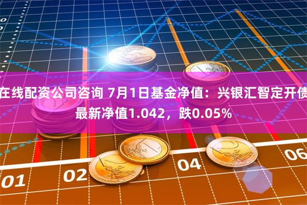 在线配资公司咨询 7月1日基金净值：兴银汇智定开债最新净值1.042，跌0.05%