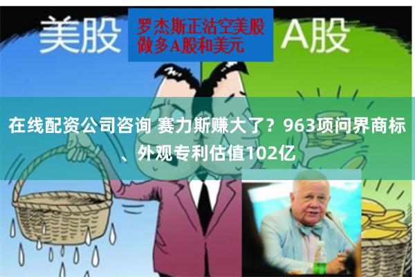 在线配资公司咨询 赛力斯赚大了？963项问界商标、外观专利估值102亿