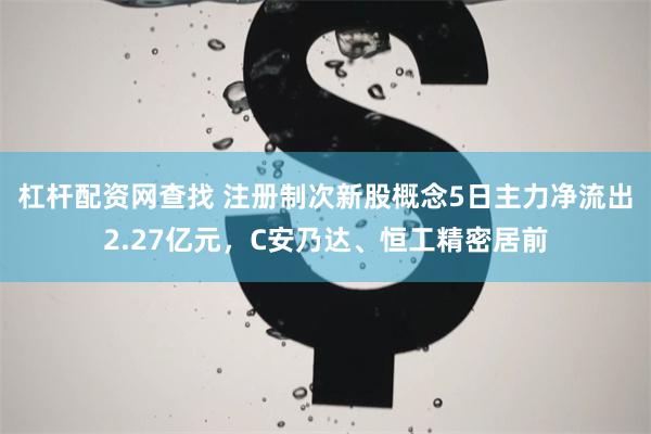 杠杆配资网查找 注册制次新股概念5日主力净流出2.27亿元，C安乃达、恒工精密居前