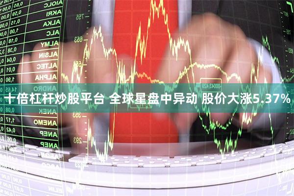 十倍杠杆炒股平台 全球星盘中异动 股价大涨5.37%