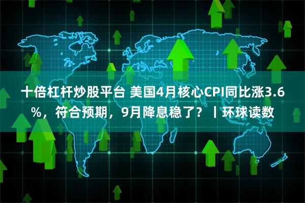 十倍杠杆炒股平台 美国4月核心CPI同比涨3.6%，符合预期，9月降息稳了？丨环球读数