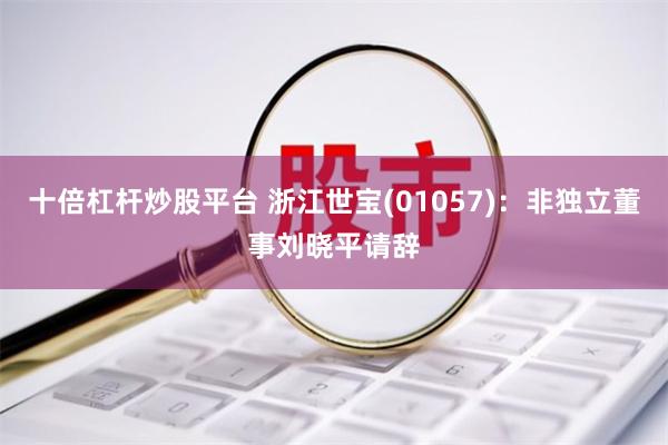 十倍杠杆炒股平台 浙江世宝(01057)：非独立董事刘晓平请辞