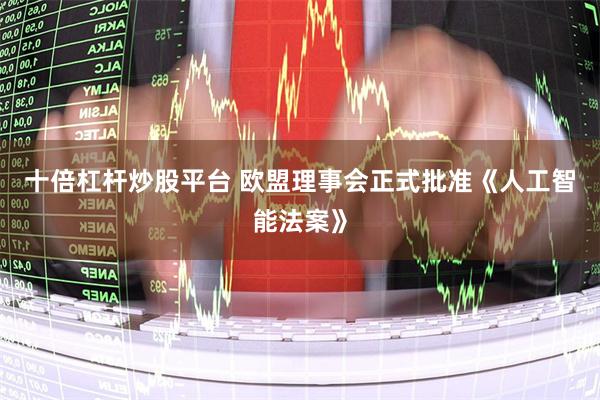 十倍杠杆炒股平台 欧盟理事会正式批准《人工智能法案》