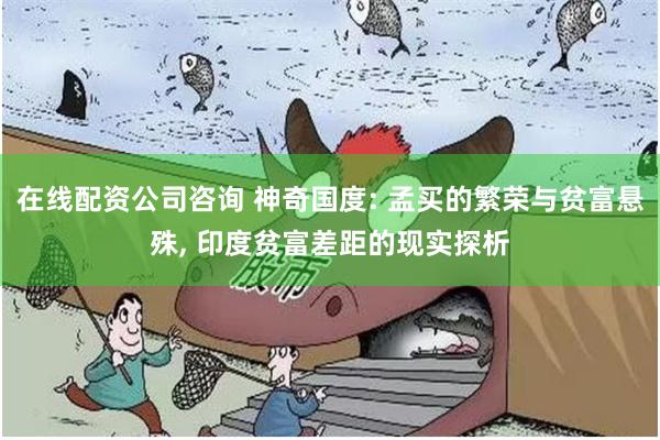 在线配资公司咨询 神奇国度: 孟买的繁荣与贫富悬殊, 印度贫富差距的现实探析