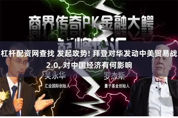 杠杆配资网查找 发起攻势! 拜登对华发动中美贸易战2.0, 对中国经济有何影响