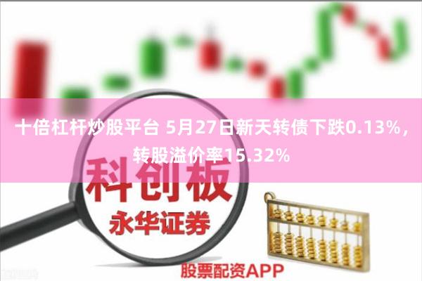 十倍杠杆炒股平台 5月27日新天转债下跌0.13%，转股溢价率15.32%