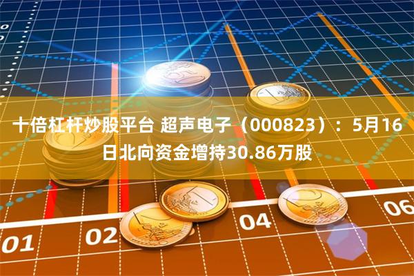 十倍杠杆炒股平台 超声电子（000823）：5月16日北向资金增持30.86万股