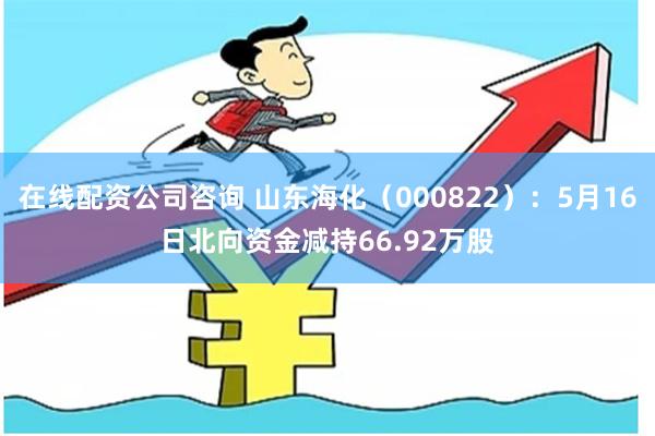 在线配资公司咨询 山东海化（000822）：5月16日北向资金减持66.92万股