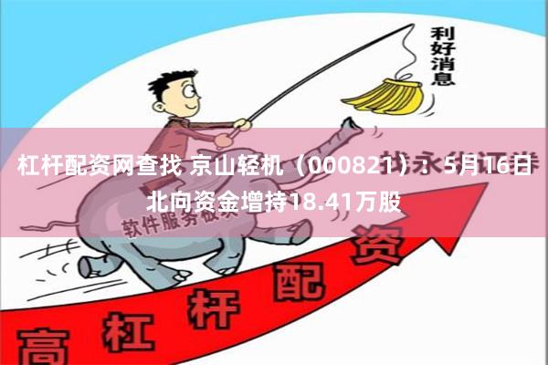 杠杆配资网查找 京山轻机（000821）：5月16日北向资金增持18.41万股