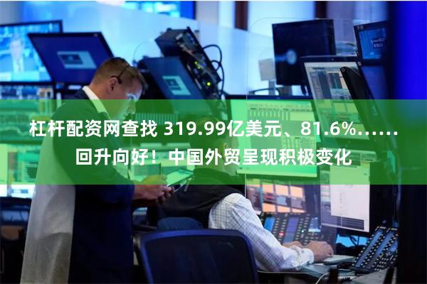 杠杆配资网查找 319.99亿美元、81.6%……回升向好！中国外贸呈现积极变化