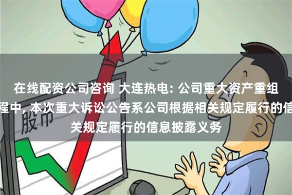 在线配资公司咨询 大连热电: 公司重大资产重组尚在审核进程中, 本次重大诉讼公告系公司根据相关规定履行的信息披露义务