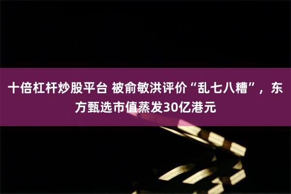 十倍杠杆炒股平台 被俞敏洪评价“乱七八糟”，东方甄选市值蒸发30亿港元