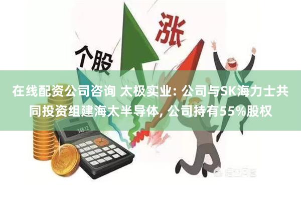 在线配资公司咨询 太极实业: 公司与SK海力士共同投资组建海太半导体, 公司持有55%股权