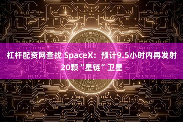 杠杆配资网查找 SpaceX：预计9.5小时内再发射20颗“星链”卫星