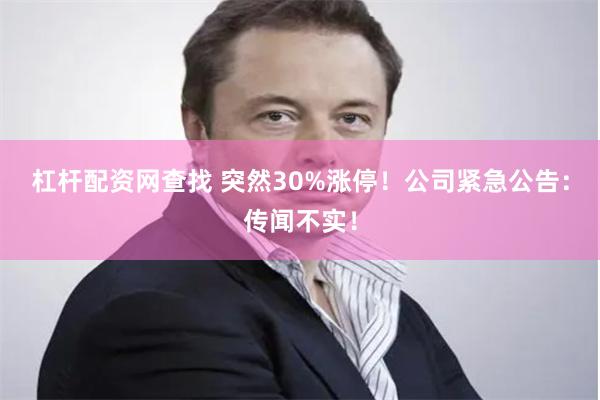 杠杆配资网查找 突然30%涨停！公司紧急公告：传闻不实！