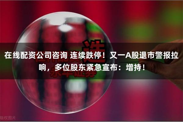 在线配资公司咨询 连续跌停！又一A股退市警报拉响，多位股