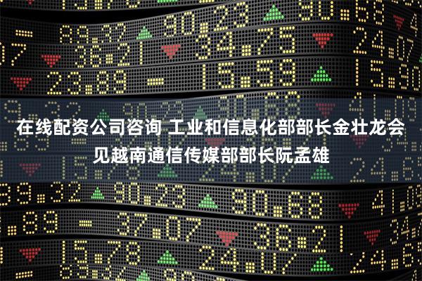 在线配资公司咨询 工业和信息化部部长金壮龙会见越南通信传媒部部长阮孟雄