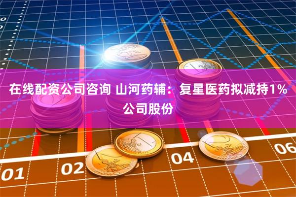 在线配资公司咨询 山河药辅：复星医药拟减持1%公司股份