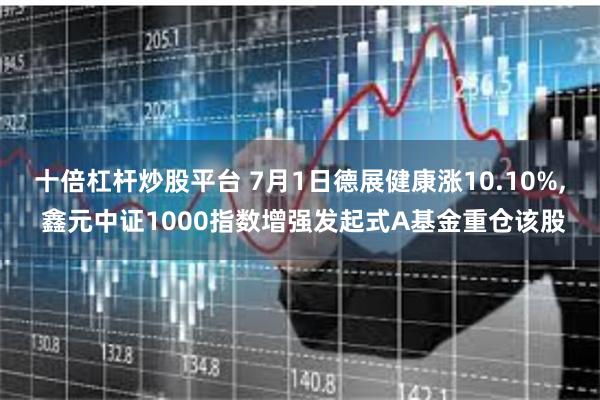 十倍杠杆炒股平台 7月1日德展健康涨10.10%, 鑫元中证1000指数增强发起式A基金重仓该股