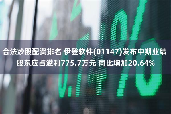 合法炒股配资排名 伊登软件(01147)发布中期业绩 股东应占溢利775.7万元 同比增加20.64%