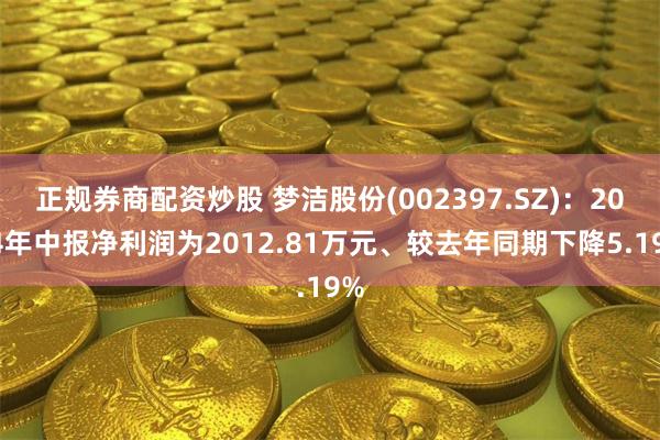 正规券商配资炒股 梦洁股份(002397.SZ)：2024年中报净利润为2012.81万元、较去年同期下降5.19%