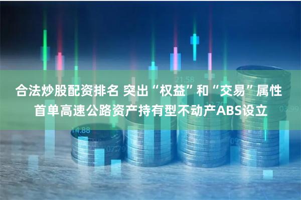 合法炒股配资排名 突出“权益”和“交易”属性 首单高速公路资产持有型不动产ABS设立