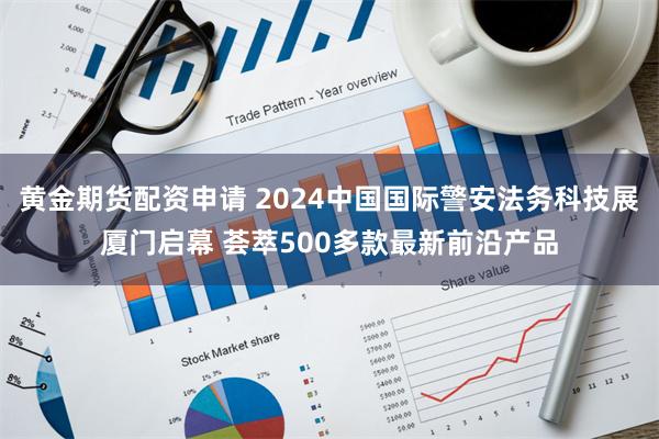 黄金期货配资申请 2024中国国际警安法务科技展厦门启幕