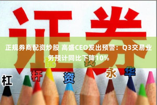 正规券商配资炒股 高盛CEO发出预警：Q3交易业务预计同比下降10%