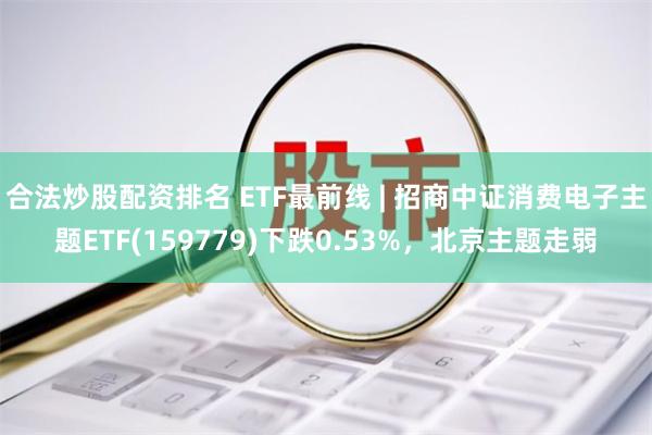 合法炒股配资排名 ETF最前线 | 招商中证消费电子主题