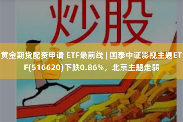 黄金期货配资申请 ETF最前线 | 国泰中证影视主题ET