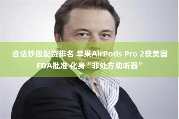 合法炒股配资排名 苹果AirPods Pro 2获美国FDA