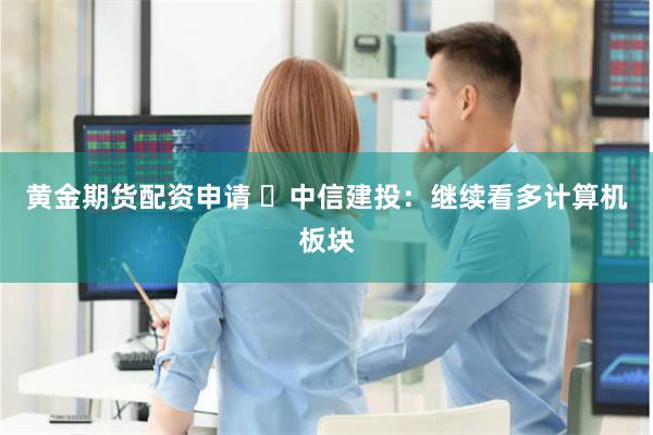 黄金期货配资申请 ​中信建投：继续看多计算机板块