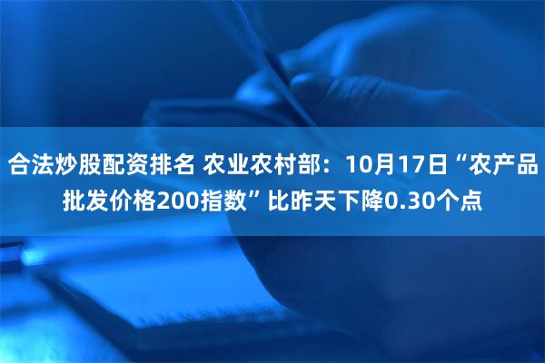 合法炒股配资排名 农业农村部：10月17日“农产品批发价格200指数”比昨天下降0.30个点