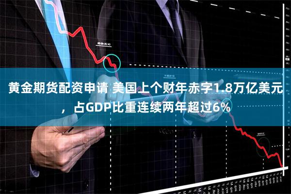 黄金期货配资申请 美国上个财年赤字1.8万亿美元，占GDP比重连续两年超过6%