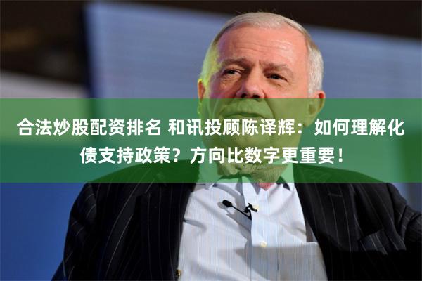 合法炒股配资排名 和讯投顾陈译辉：如何理解化债支持政策？方向比数字更重要！