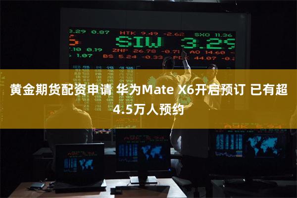 黄金期货配资申请 华为Mate X6开启预订 已有超4.5万人预约