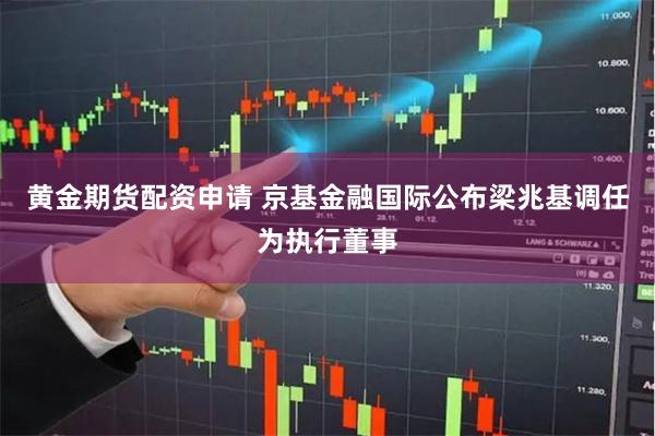 黄金期货配资申请 京基金融国际公布梁兆基调任为执行董事