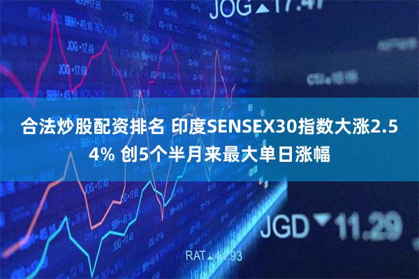 合法炒股配资排名 印度SENSEX30指数大涨2.54% 创5个半月来最大单日涨幅