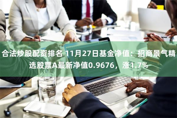 合法炒股配资排名 11月27日基金净值：招商景气精选股票A最新净值0.9676，涨1.7%