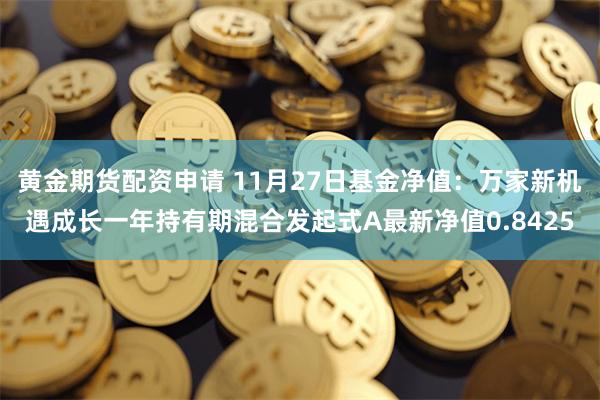 黄金期货配资申请 11月27日基金净值：万家新机遇成长一年持有期混合发起式A最新净值0.8425