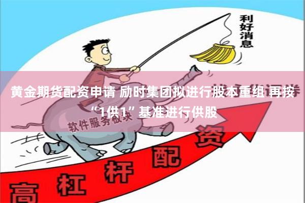 黄金期货配资申请 励时集团拟进行股本重组 再按“1供1”基准进行供股