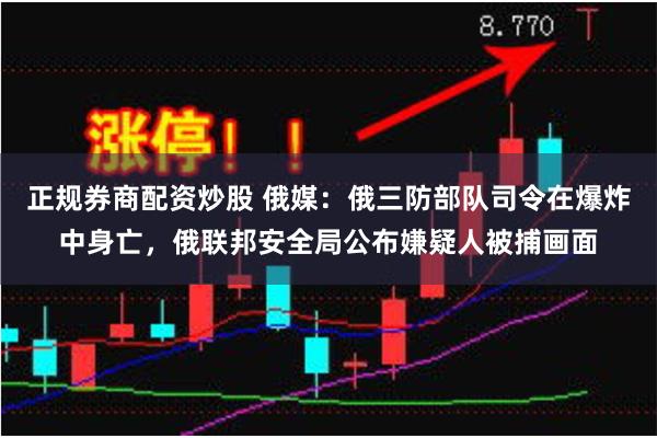 正规券商配资炒股 俄媒：俄三防部队司令在爆炸中身亡，俄联