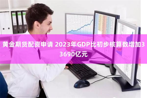 黄金期货配资申请 2023年GDP比初步核算数增加336